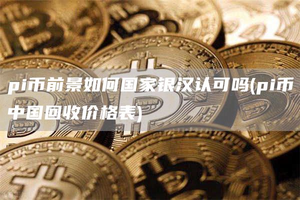 pi币前景如何国家银汉认可吗 - pi币中国回收价格表